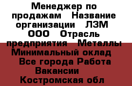 Менеджер по продажам › Название организации ­ ЛЗМ, ООО › Отрасль предприятия ­ Металлы › Минимальный оклад ­ 1 - Все города Работа » Вакансии   . Костромская обл.